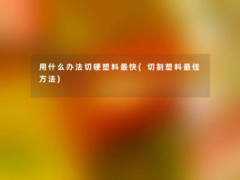 用什么办法切硬塑料快(切割塑料理想方法)