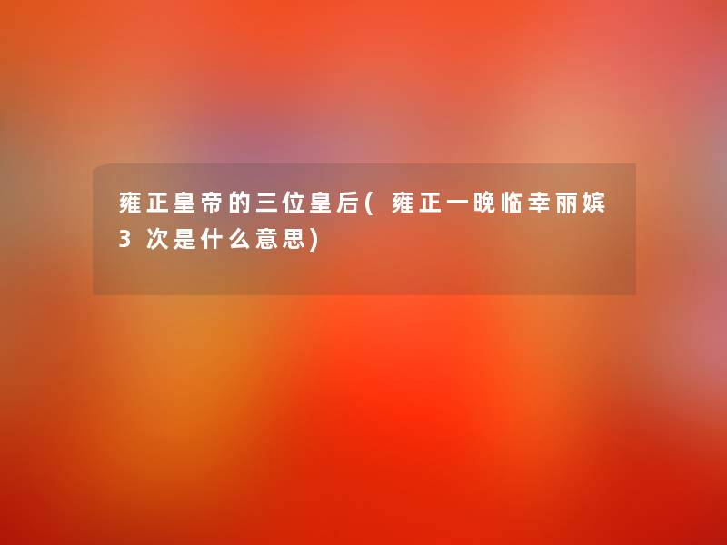 雍正皇帝的三位皇后(雍正一晚临幸丽嫔3次是什么意思)