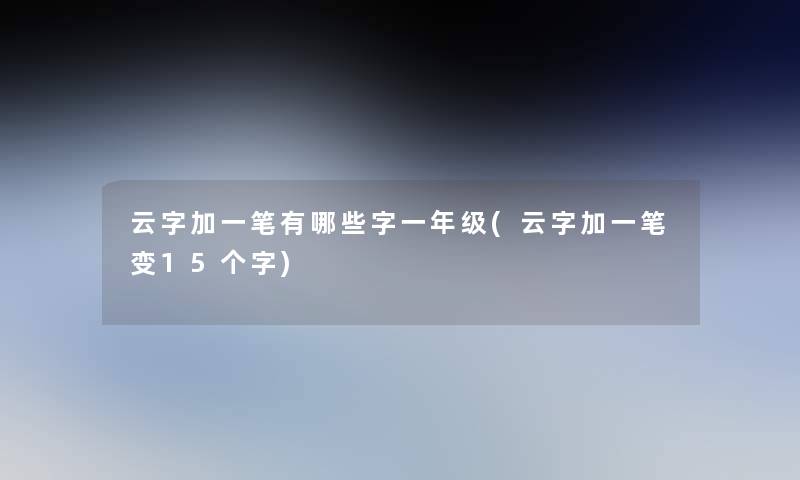 云字加一笔有哪些字一年级(云字加一笔变15个字)