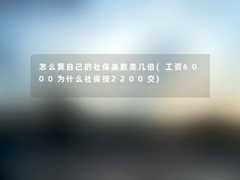 怎么算自己的社保基数是几倍(工资6000为什么社保按2200交)