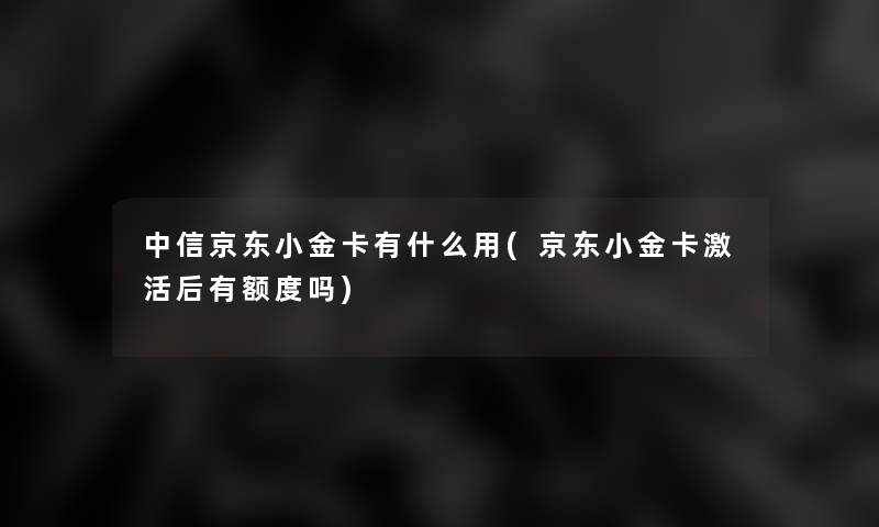 中信京东小金卡有什么用(京东小金卡激活后有额度吗)