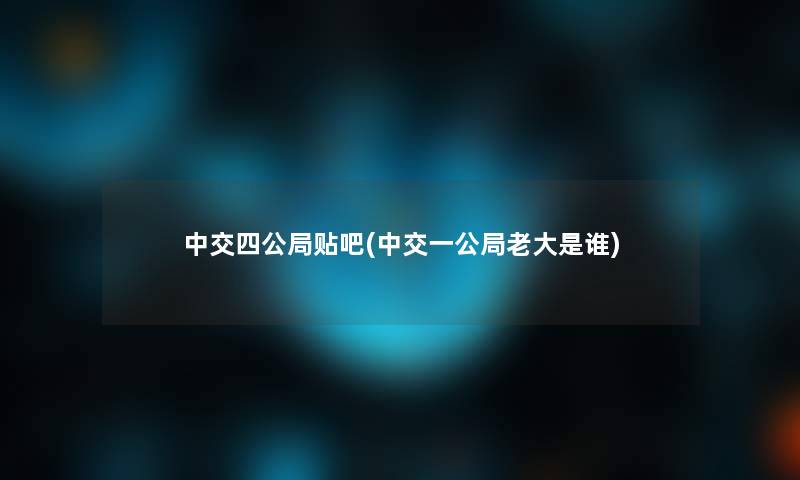 中交四公局贴吧(中交一公局老大是谁)