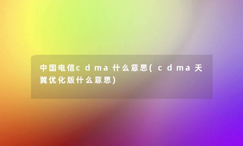 中国电信cdma什么意思(cdma天翼优化版什么意思)