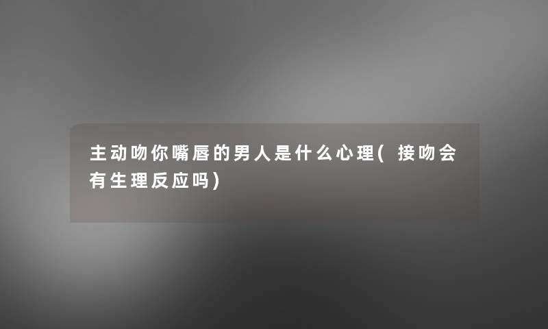 主动吻你嘴唇的男人是什么心理(接吻会有生理反应吗)