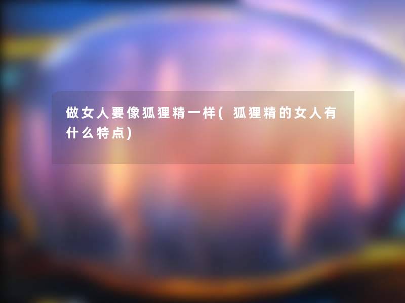 做女人要像狐狸精一样(狐狸精的女人有什么特点)