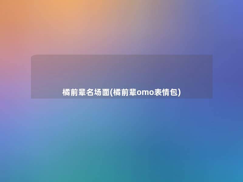 橘前辈名场面(橘前辈omo表情包)