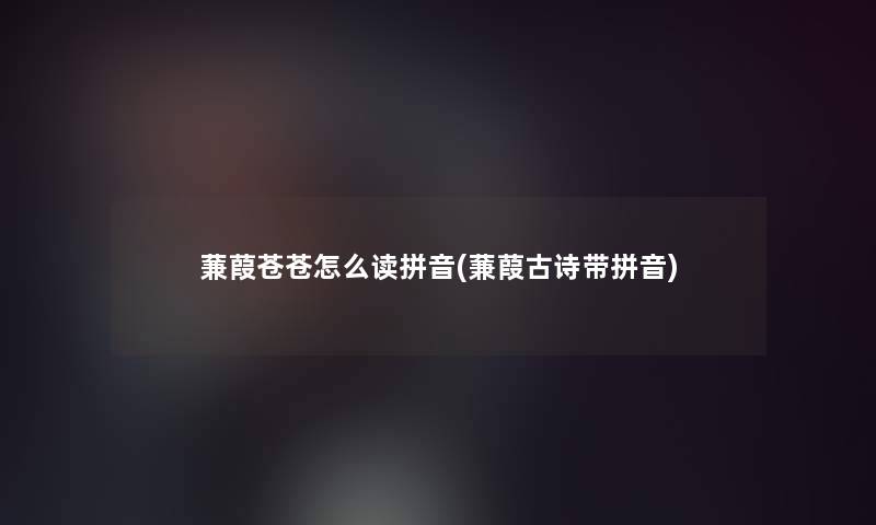 蒹葭苍苍怎么读拼音(蒹葭古诗带拼音)