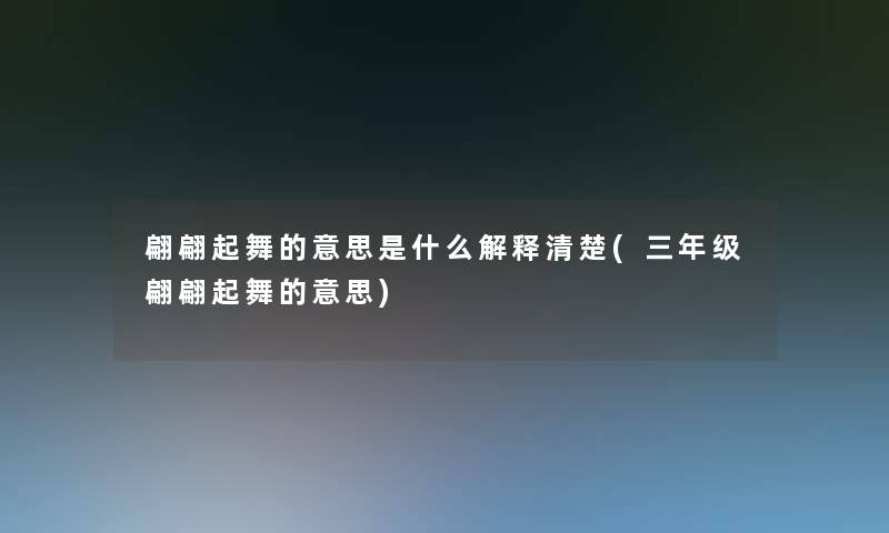 翩翩起舞的意思是什么解释清楚(三年级翩翩起舞的意思)