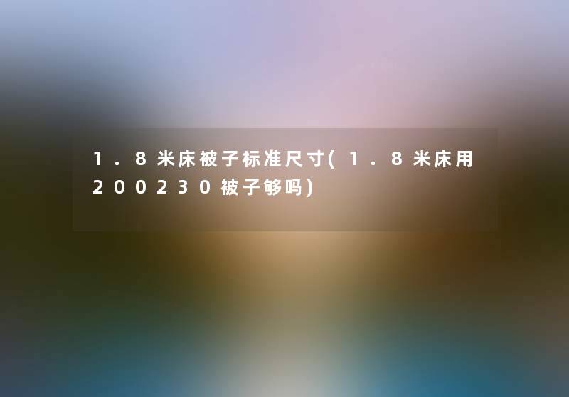 1.8米床被子标准尺寸(1.8米床用200230被子够吗)