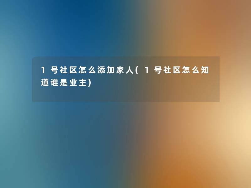 1号社区怎么添加家人(1号社区怎么知道谁是业主)