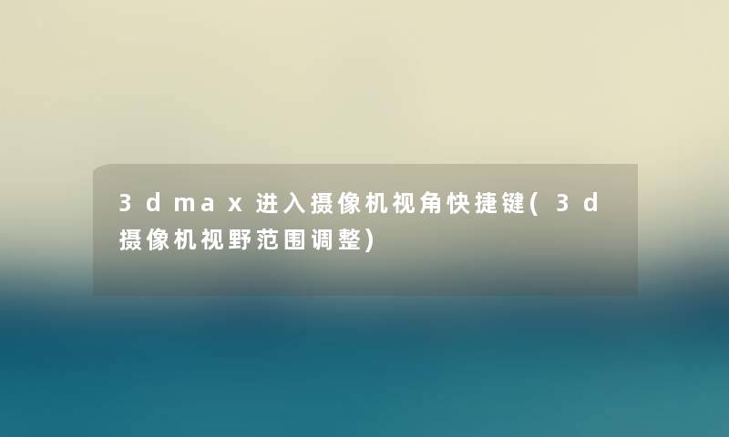 3dmax进入摄像机视角快捷键(3d摄像机视野范围调整)