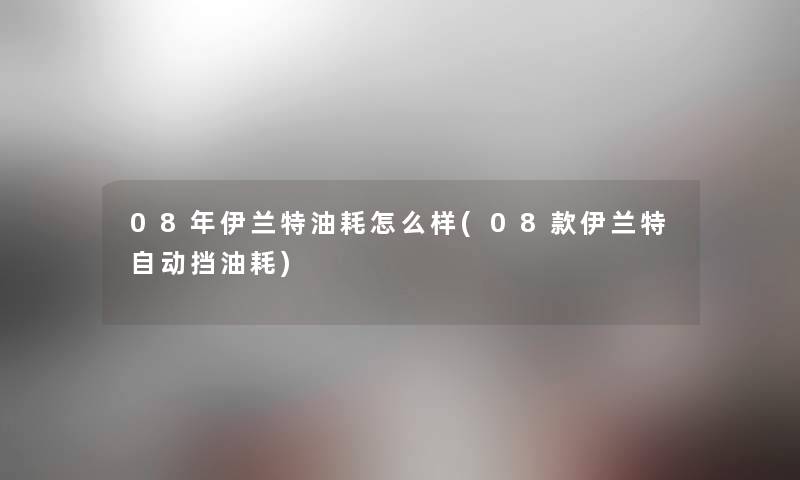 08年伊兰特油耗怎么样(08款伊兰特自动挡油耗)