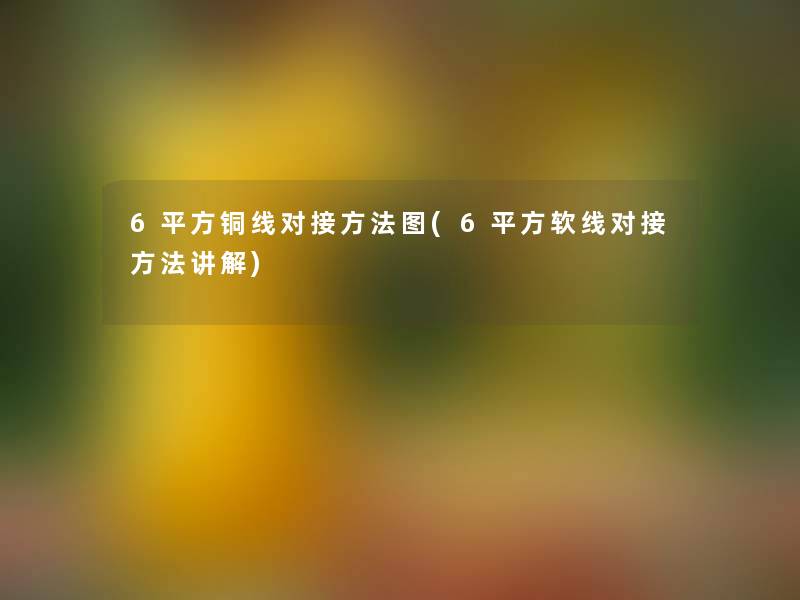 6平方铜线对接方法图(6平方软线对接方法讲解)