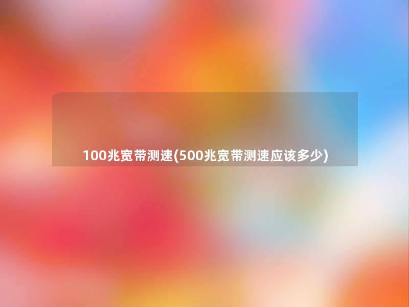 100兆宽带测速(500兆宽带测速应该多少)