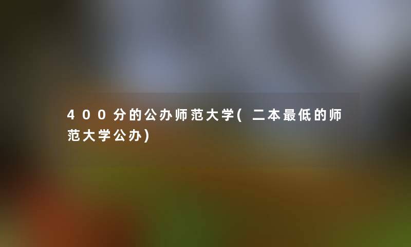 400分的公办师范大学(二本低的师范大学公办)