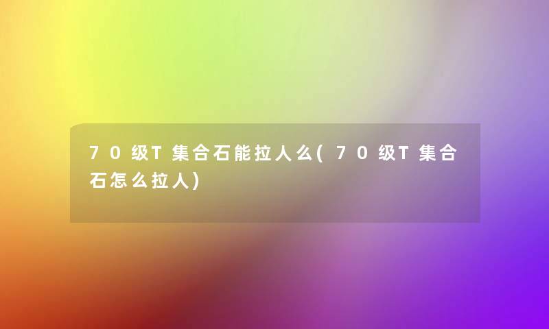 70级T集合石能拉人么(70级T集合石怎么拉人)