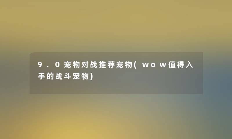 9.0宠物对战推荐宠物(wow值得入手的战斗宠物)