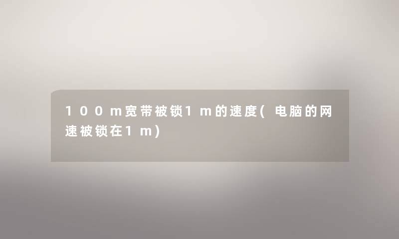 100m宽带被锁1m的速度(电脑的网速被锁在1m)