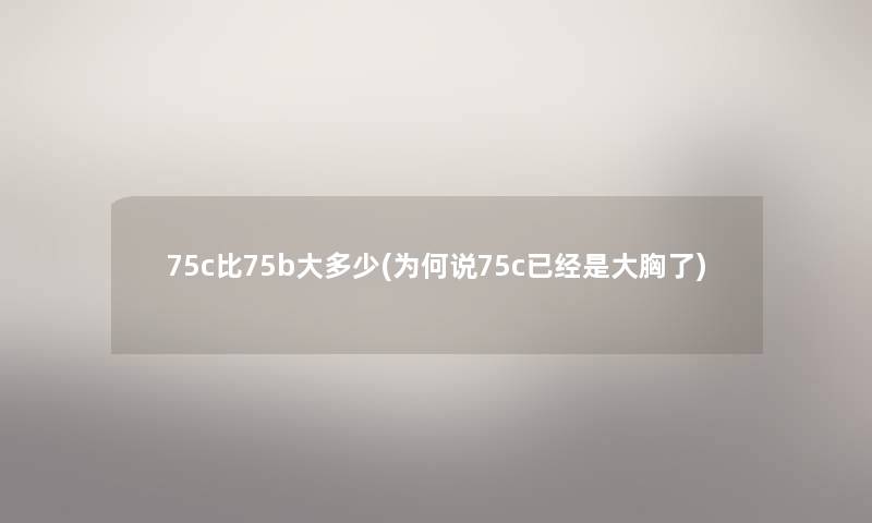 75c比75b大多少(为何说75c已经是大胸了)