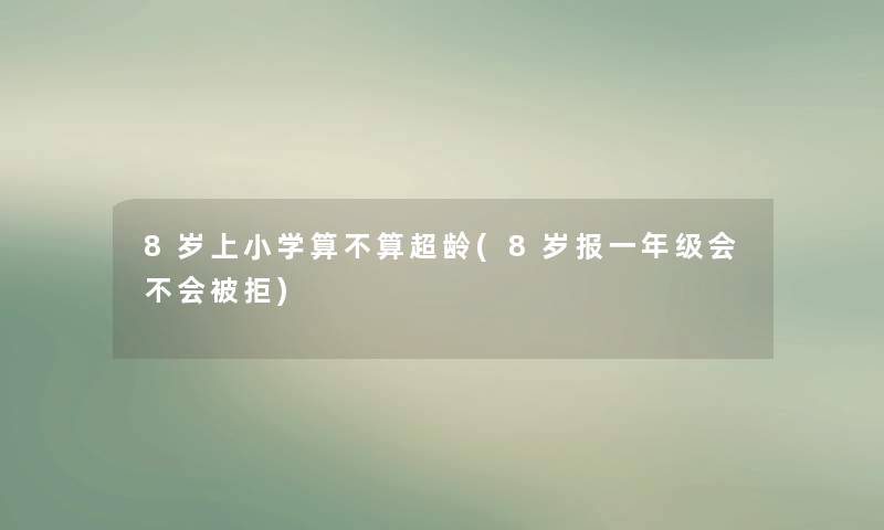 8岁上小学算不算超龄(8岁报一年级会不会被拒)