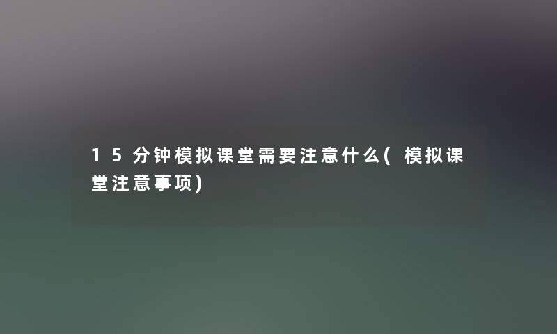 15分钟模拟课堂需要注意什么(模拟课堂注意事项)