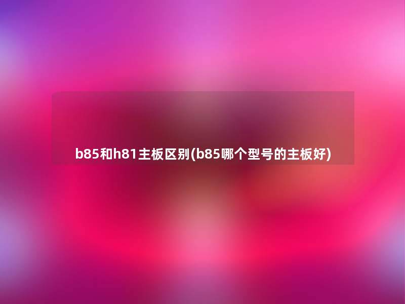 b85和h81主板区别(b85哪个型号的主板好)