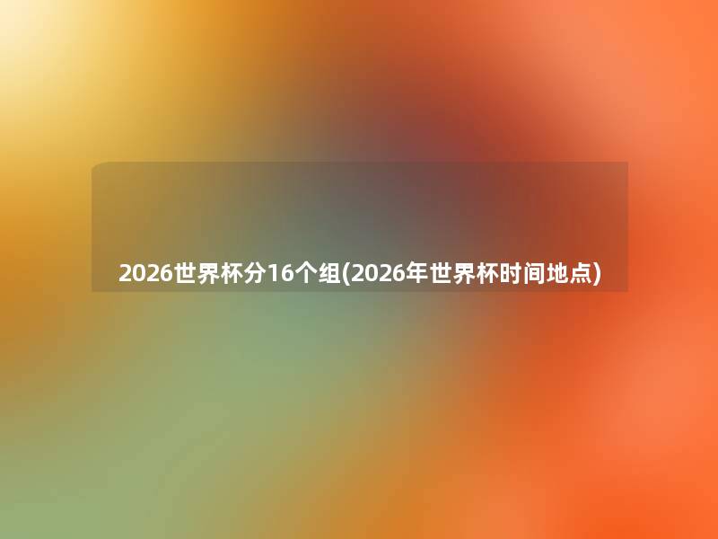 2026世界杯分16个组(2026年世界杯时间地点)