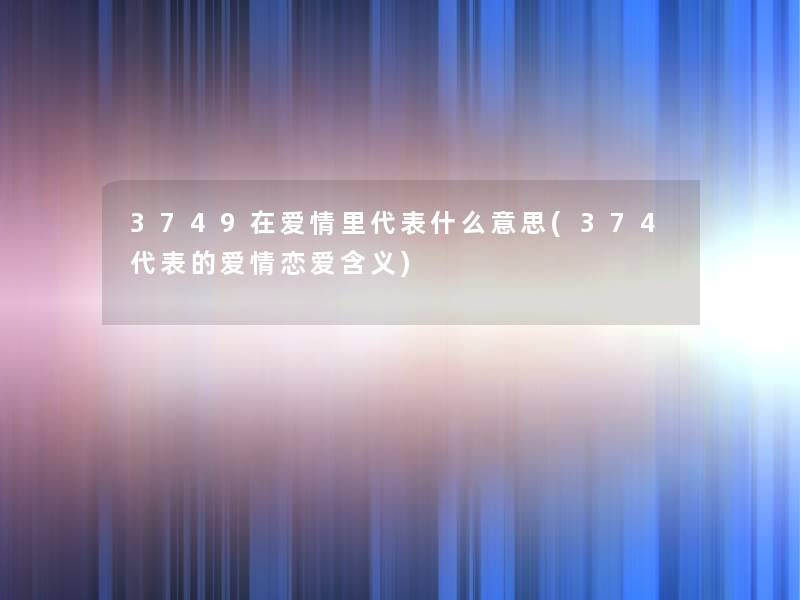 3749在爱情里代表什么意思(374代表的爱情恋爱含义)