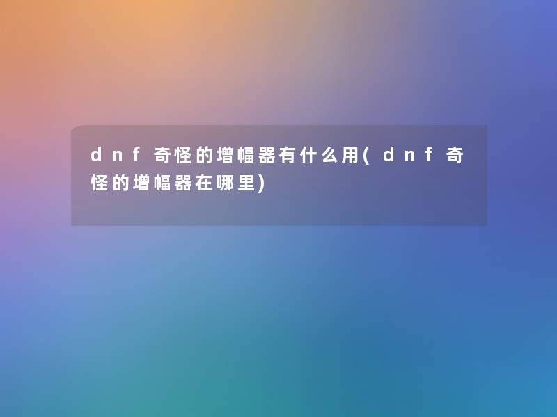 dnf奇怪的增幅器有什么用(dnf奇怪的增幅器在哪里)