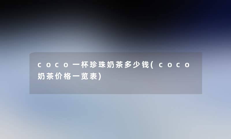 coco一杯珍珠奶茶多少钱(coco奶茶价格一览表)