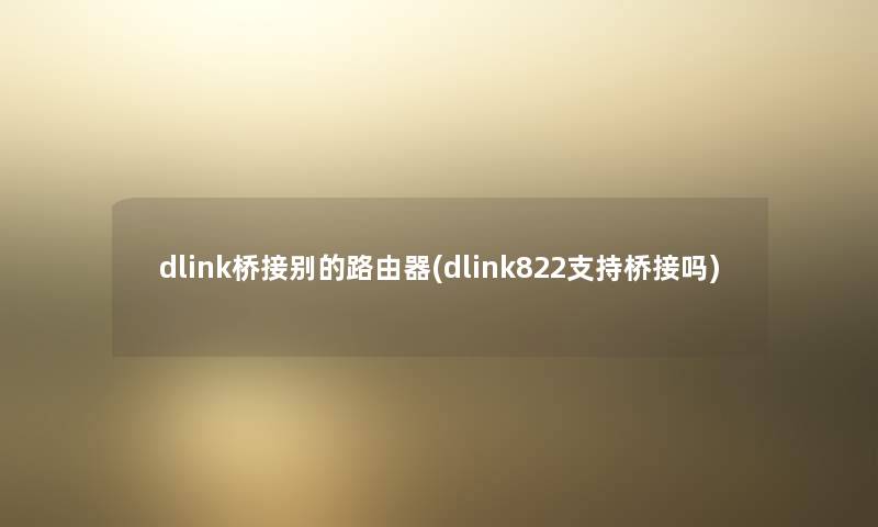 dlink桥接别的路由器(dlink822支持桥接吗)