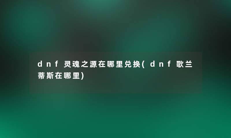 dnf灵魂之源在哪里兑换(dnf歌兰蒂斯在哪里)