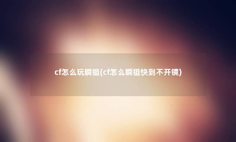 cf怎么玩瞬狙(cf怎么瞬狙快到不开镜)