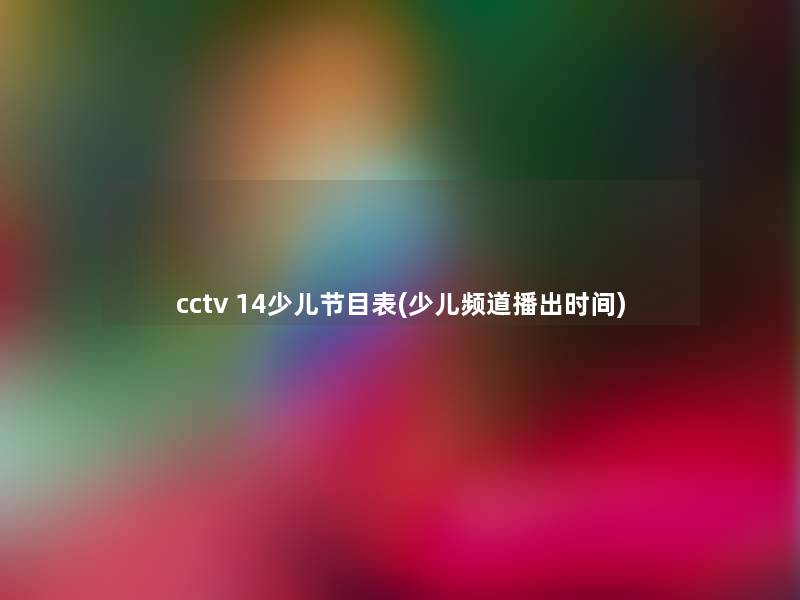 cctv 14少儿节目表(少儿频道播出时间)