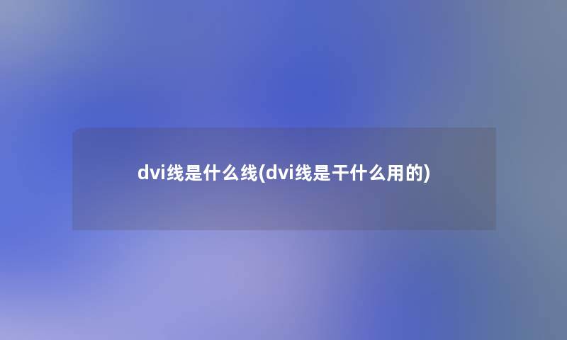 dvi线是什么线(dvi线是干什么用的)