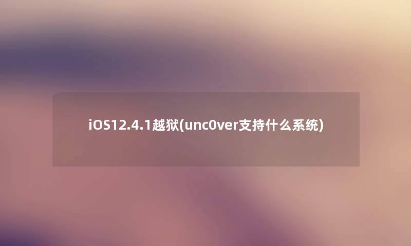 iOS12.4.1越狱(unc0ver支持什么系统)