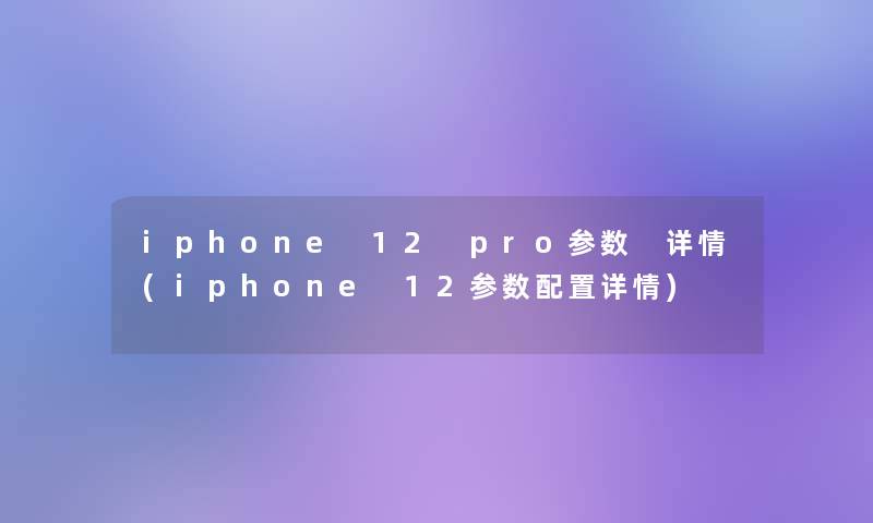 iphone 12 pro参数 详情(iphone 12参数配置详情)