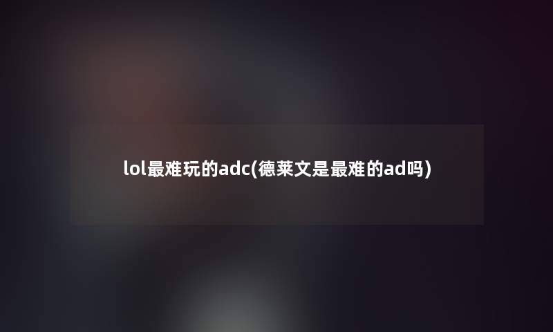 lol难玩的adc(德莱文是难的ad吗)