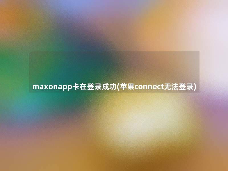 maxonapp卡在登录成功(苹果connect无法登录)