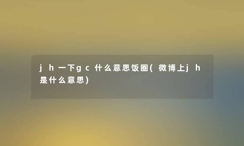 jh一下gc什么意思饭圈(微博上jh是什么意思)