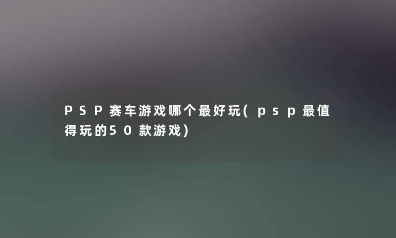 PSP赛车游戏哪个好玩(psp值得玩的50款游戏)