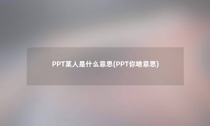 PPT某人是什么意思(PPT你啥意思)