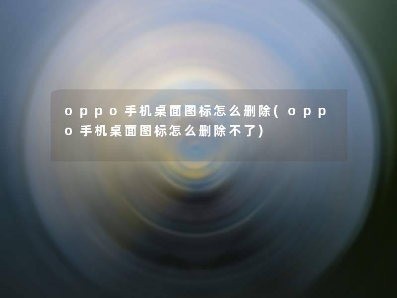 oppo手机桌面图标怎么删除(oppo手机桌面图标怎么删除不了)