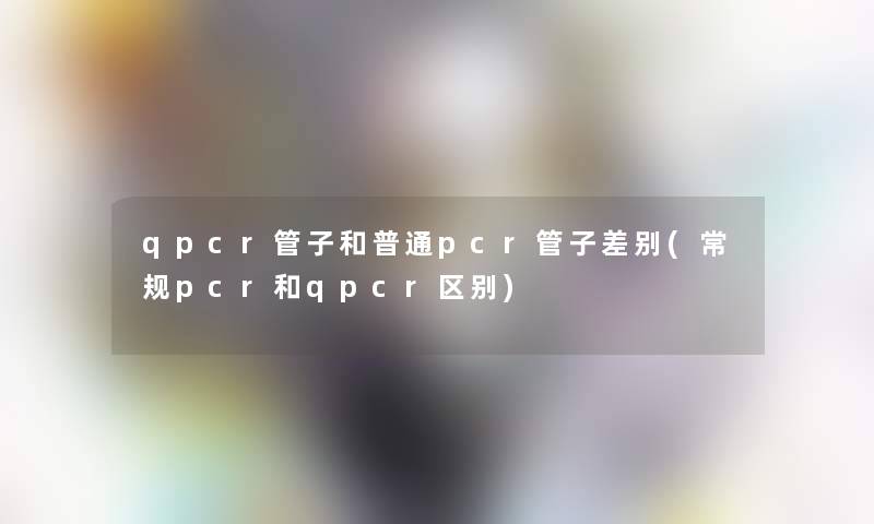 qpcr管子和普通pcr管子差别(常规pcr和qpcr区别)