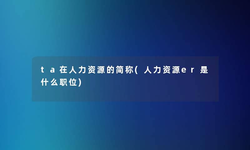 ta在人力资源的简称(人力资源er是什么职位)