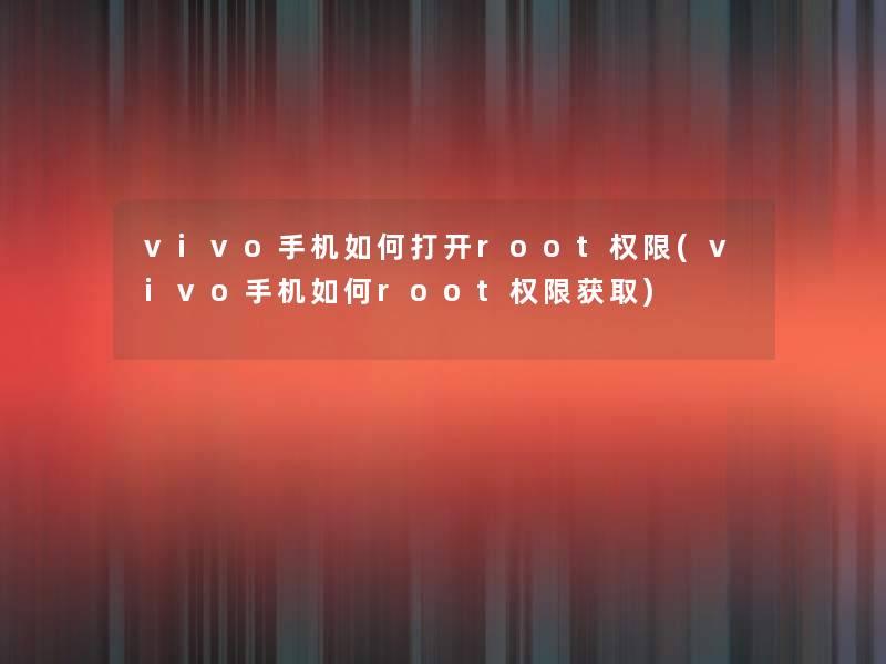 vivo手机如何打开root权限(vivo手机如何root权限获取)