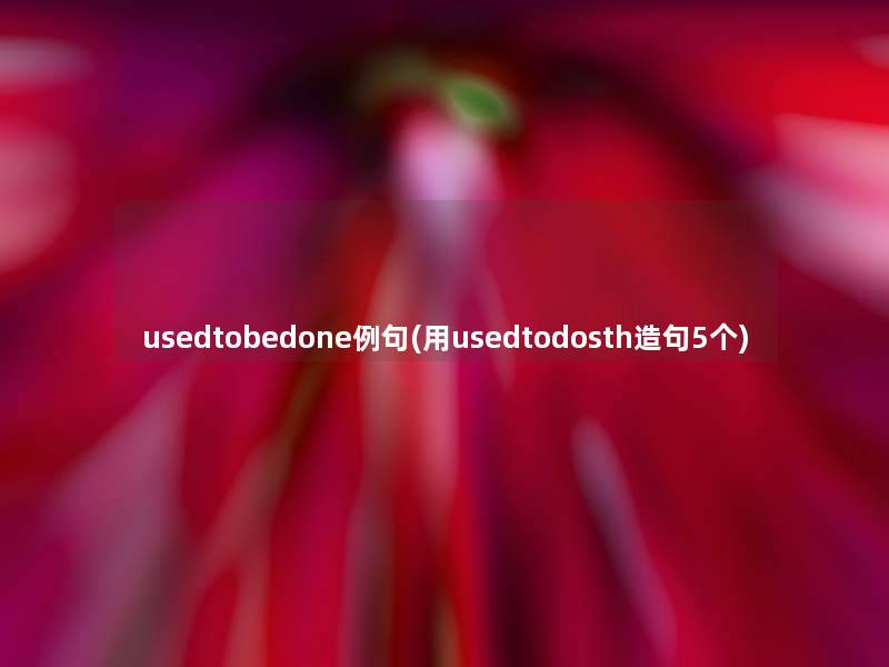 usedtobedone例句(用usedtodosth造句5个)