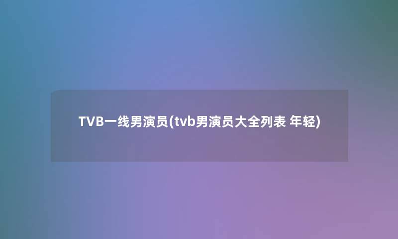 TVB一线男演员(tvb男演员大全列表 年轻)