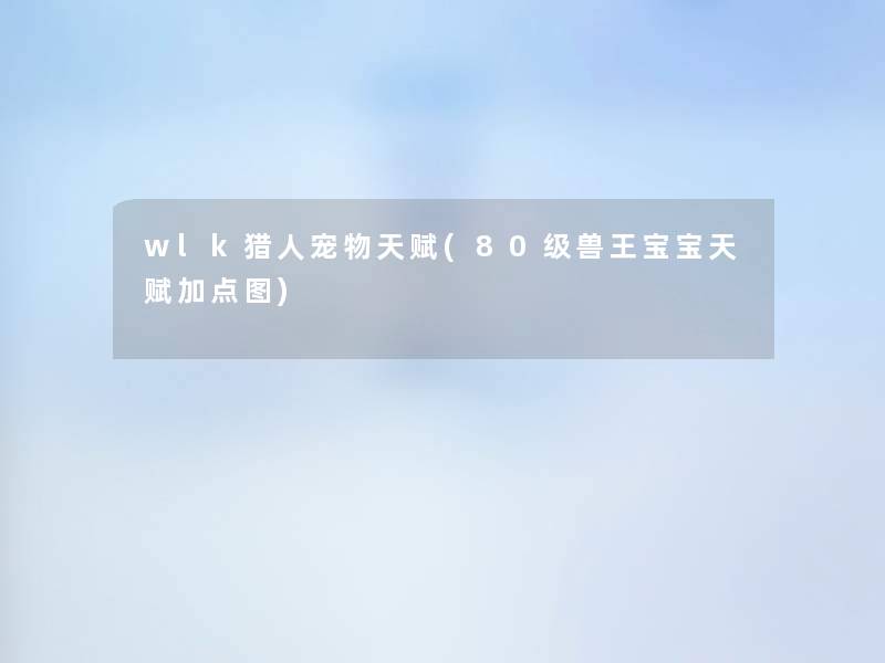 wlk猎人宠物天赋(80级兽王宝宝天赋加点图)