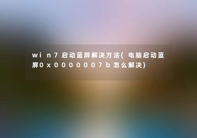 win7启动蓝屏解决方法(电脑启动蓝屏0x0000007b怎么解决)